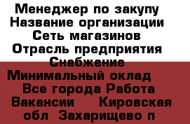 Менеджер по закупу › Название организации ­ Сеть магазинов › Отрасль предприятия ­ Снабжение › Минимальный оклад ­ 1 - Все города Работа » Вакансии   . Кировская обл.,Захарищево п.